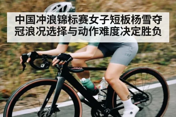 中国冲浪锦标赛女子短板杨雪夺冠浪况选择与动作难度决定胜负