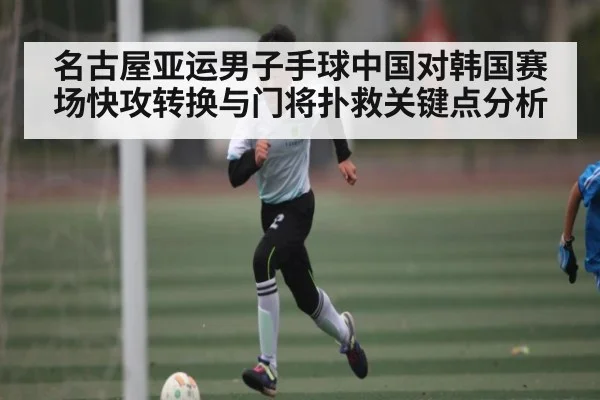 名古屋亚运男子手球中国对韩国赛场快攻转换与门将扑救关键点分析